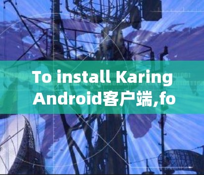 To install Karing Android客户端,follow these steps: