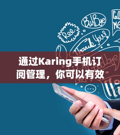通过Karing手机订阅管理，你可以有效地管理订阅列表，确保订阅内容正确、格式统一，同时处理一些订阅事务。以下是详细的步骤指南