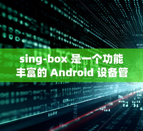 sing-box 是一个功能丰富的 Android 设备管理工具，用于管理手机通知，并根据不同的设备和设置选择不同的通知类型和频率。以下是对 sing-box 的详细介绍