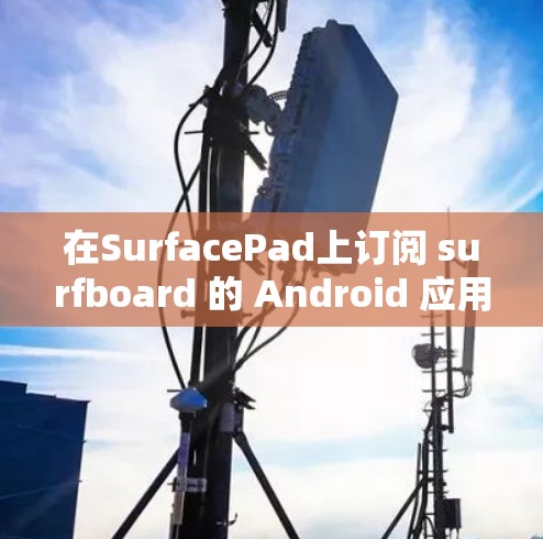 在SurfacePad上订阅 surfboard 的 Android 应用，通常需要按照以下步骤进行