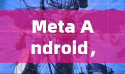 Meta Android，技术与用户体验的完美融合