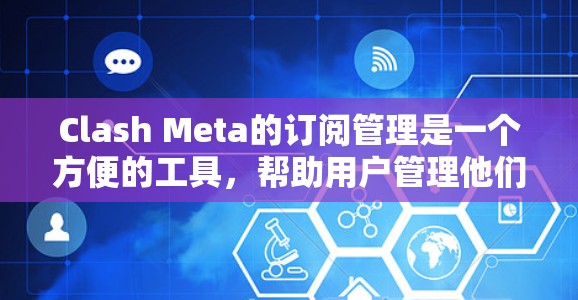 Clash Meta的订阅管理是一个方便的工具，帮助用户管理他们的游戏、应用和社区订阅。以下是一个详细的操作指南，帮助您更好地管理Clash Meta的订阅