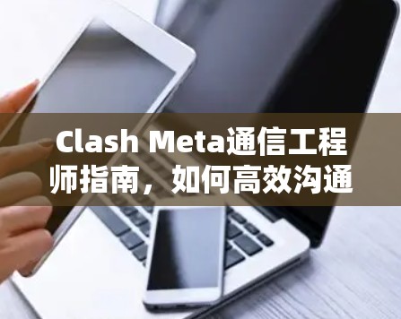 Clash Meta通信工程师指南，如何高效沟通与安全