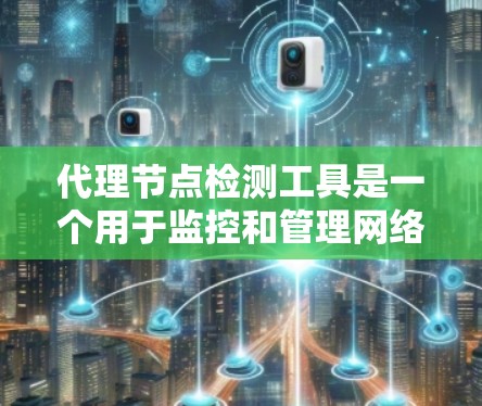 代理节点检测工具是一个用于监控和管理网络中的代理节点的工具，旨在帮助管理员识别和处理这些节点，以防止网络攻击和资源浪费。以下是对代理节点检测工具的详细分析和总结