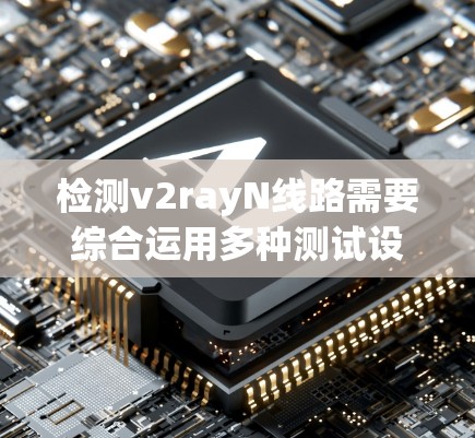检测v2rayN线路需要综合运用多种测试设备和软件工具，以全面评估其性能和稳定性。以下是详细的步骤和方法