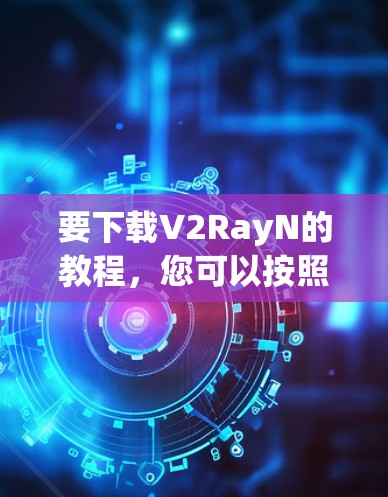 要下载V2RayN的教程，您可以按照以下步骤进行
