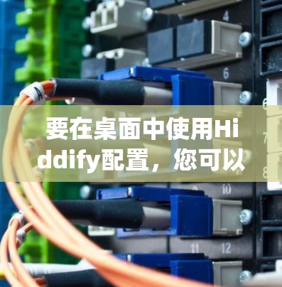 要在桌面中使用Hiddify配置，您可以按照以下步骤操作
