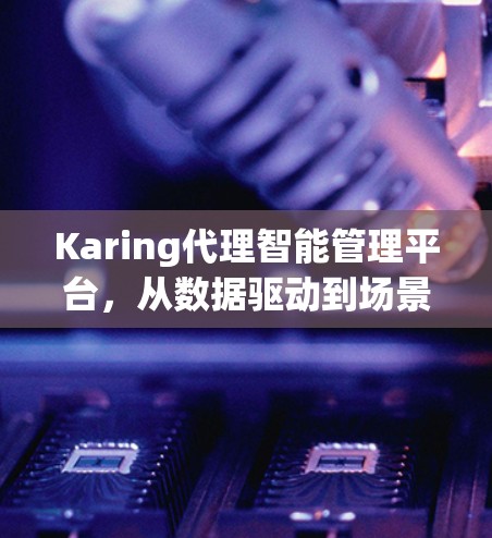 Karing代理智能管理平台，从数据驱动到场景化，未来管理的革新