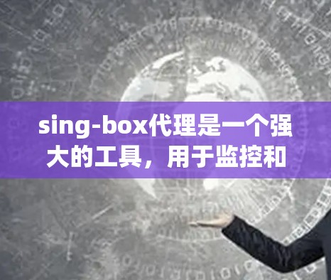 sing-box代理是一个强大的工具，用于监控和管理代理，帮助管理员优化代理性能。以下是一个详细且清晰的sing-box代理管理指南，涵盖主要功能和操作步骤