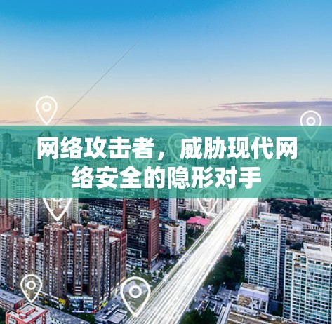 网络攻击者，威胁现代网络安全的隐形对手