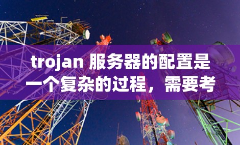 trojan 服务器的配置是一个复杂的过程，需要考虑多个因素，包括服务器的硬件、软件环境以及防火墙、流量控制和存储管理等。以下是一个详细的 trojan 服务器配置指南，涵盖从机箱到存储的各个阶段