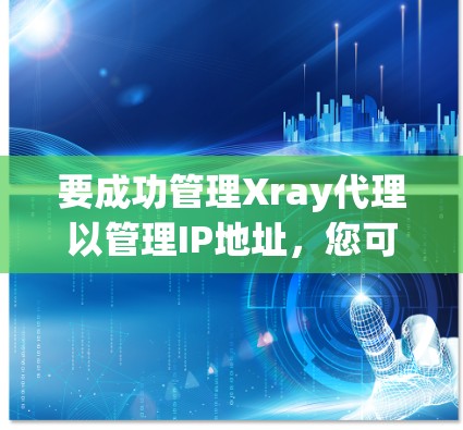 要成功管理Xray代理以管理IP地址，您可以按照以下步骤进行操作
