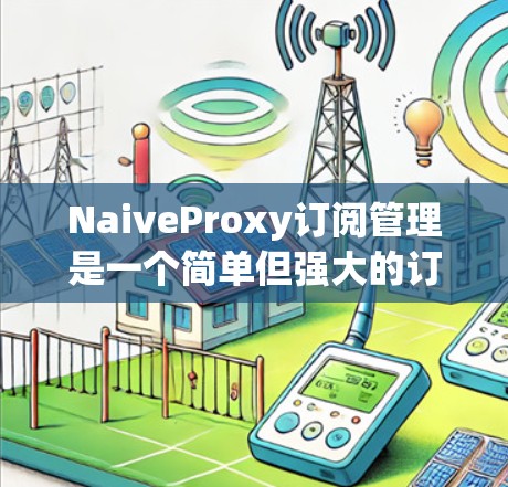 NaiveProxy订阅管理是一个简单但强大的订阅管理工具，适用于数据库订阅管理。以下是其核心功能和使用步骤
