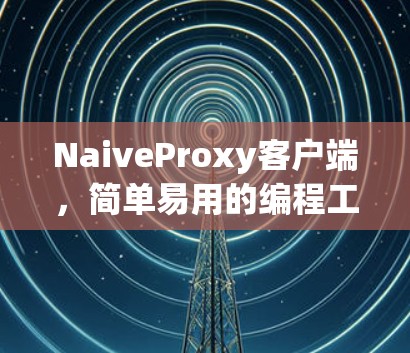NaiveProxy客户端，简单易用的编程工具