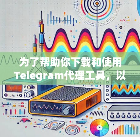 为了帮助你下载和使用Telegram代理工具，以下是一个有条理的步骤指南