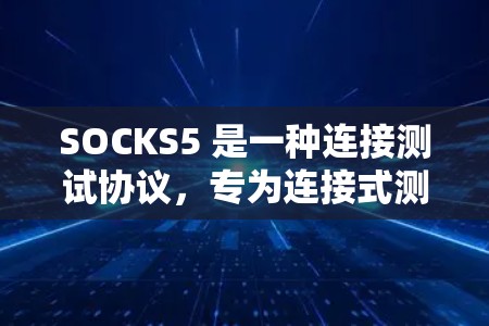 SOCKS5 是一种连接测试协议，专为连接式测试设计，适用于需要实时确认数据和多设备连接的场景。以下是对其的关键信息的总结