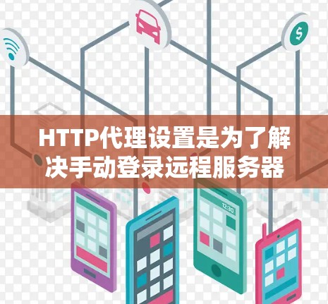 HTTP代理设置是为了解决手动登录远程服务器而自动代理请求的技术。以下是详细的学习步骤和解释