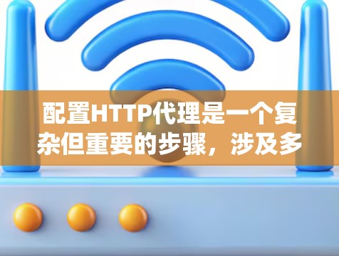 配置HTTP代理是一个复杂但重要的步骤，涉及多个方面。以下是一个系统化的指南，帮助您逐步掌握HTTP代理的配置方法