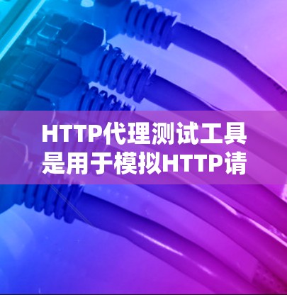 HTTP代理测试工具是用于模拟HTTP请求的工具，帮助开发者验证应用程序在HTTP协议下的表现。以下是对这些工具的详细总结和建议