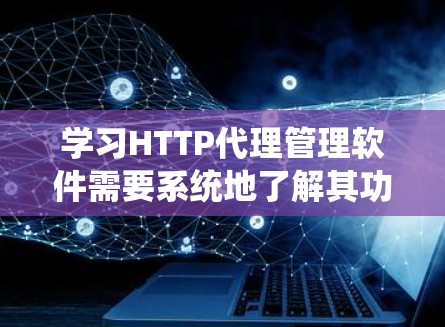 学习HTTP代理管理软件需要系统地了解其功能、配置、优缺点以及应用场景。以下是一个有条理的步骤指南，帮助你系统地学习和掌握这些软件