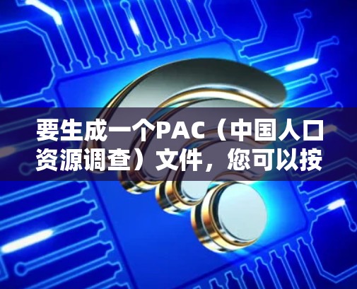 要生成一个PAC（中国人口资源调查）文件，您可以按照以下步骤进行