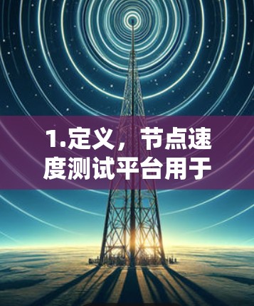 1.定义，节点速度测试平台用于测试分布式网络的节点性能和网络环境