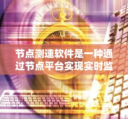 节点测速软件是一种通过节点平台实现实时监测和调整车辆速度的系统，广泛应用于交通管理领域。以下是对其工作的详细总结