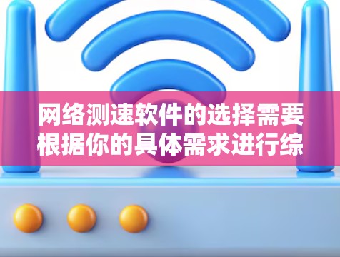 网络测速软件的选择需要根据你的具体需求进行综合考虑，以下是一些关键因素和建议