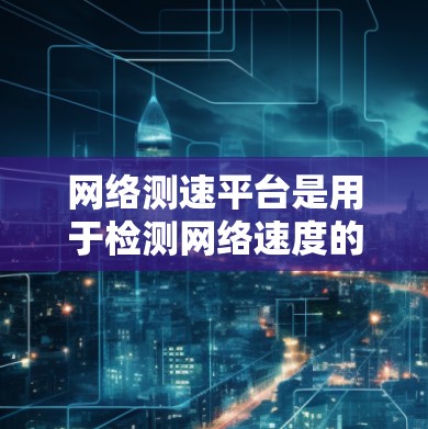 网络测速平台是用于检测网络速度的工具，通常用于测试设备的网络性能。以下是关于网络测速平台的详细信息