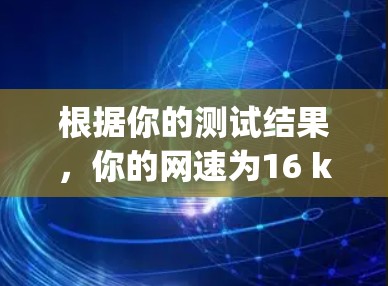 根据你的测试结果，你的网速为16 kbps，这可能是因为以下原因