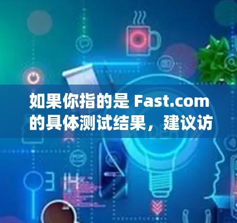 如果你指的是 Fast.com 的具体测试结果，建议访问 FastCompany 的 website，查看他们的测试报告，了解具体的性能数据