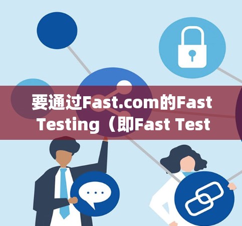 要通过Fast.com的Fast Testing（即Fast Testing页面）测试你的电脑是否能顺利连接到Fast.com的服务器，按照以下步骤操作
