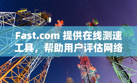 Fast.com 提供在线测速工具，帮助用户评估网络和服务器的带宽和性能。以下是基于上述思考的总结