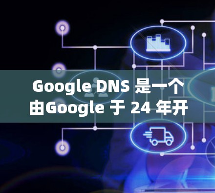 Google DNS 是一个由Google 于 24 年开发的网络服务，主要用于为Web服务器提供高效、安全的域名服务。它通过映射域名到IP地址，使得服务器可以快速响应数据的需求，同时减少网络延迟