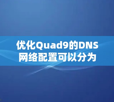 优化Quad9的DNS网络配置可以分为以下几个步骤