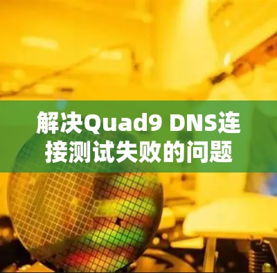 解决Quad9 DNS连接测试失败的问题，可以按照以下步骤进行
