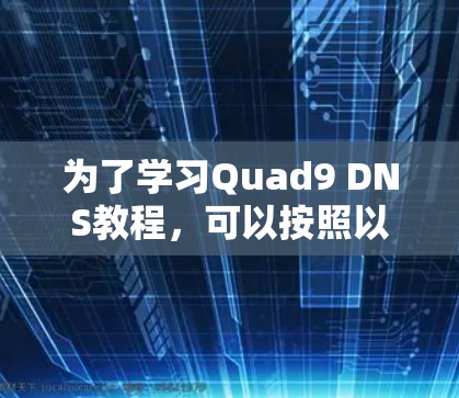 为了学习Quad9 DNS教程，可以按照以下步骤进行