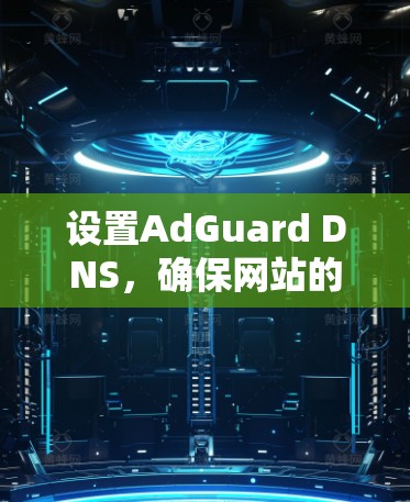 设置AdGuard DNS，确保网站的安全性，遵循以下步骤