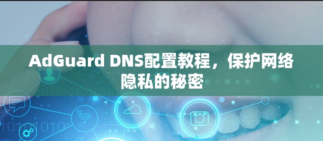 AdGuard DNS配置教程，保护网络隐私的秘密