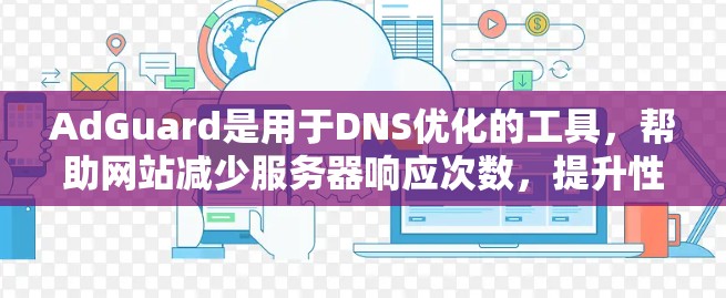 AdGuard是用于DNS优化的工具，帮助网站减少服务器响应次数，提升性能。以下是关于AdGuardDNS网络优化的步骤和方法
