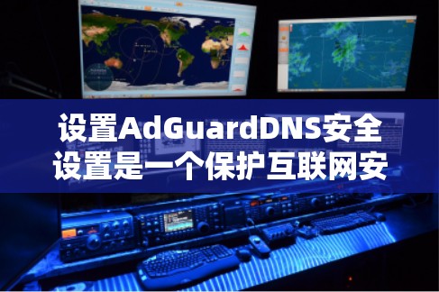 设置AdGuardDNS安全设置是一个保护互联网安全的重要步骤，以下是一个清晰的步骤指南，帮助您顺利进行