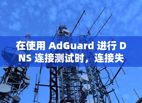 在使用 AdGuard 进行 DNS 连接测试时，连接失败的原因可能涉及多个方面。以下是逐步排查可能的问题并提供解决方案的建议