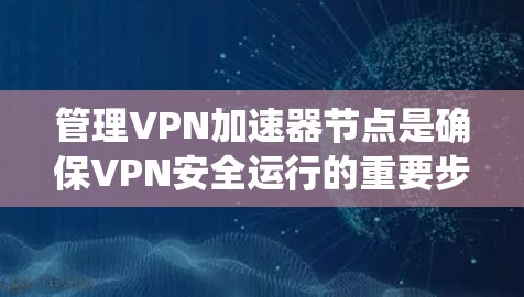 管理VPN加速器节点是确保VPN安全运行的重要步骤。以下是一个系统化的指南，涵盖设置、监控、维护和删除节点的详细步骤