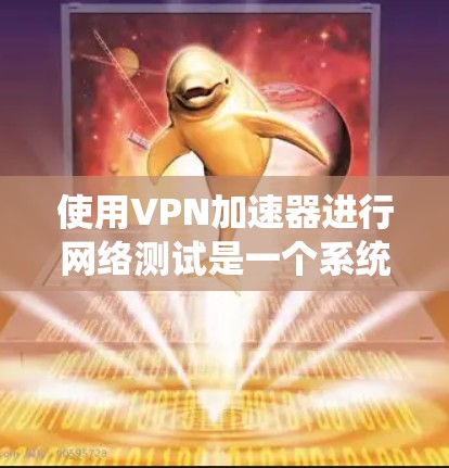 使用VPN加速器进行网络测试是一个系统化的过程，以下是详细的步骤指南，以确保每个步骤顺利进行