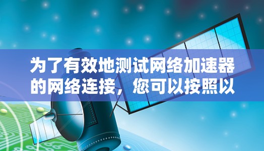 为了有效地测试网络加速器的网络连接，您可以按照以下步骤操作