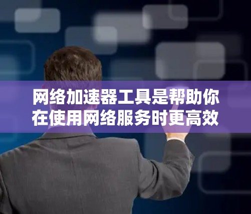 网络加速器工具是帮助你在使用网络服务时更高效地连接到目标服务器的工具，尤其适用于设备速度较慢或连接到目标服务器时。以下是对网络加速器工具的详细总结