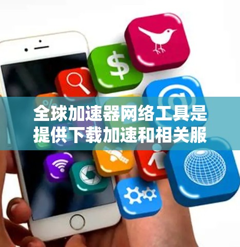 全球加速器网络工具是提供下载加速和相关服务的网络环境中的工具，这些工具在不同国家和地区使用。以下是对全球加速器网络工具的详细总结