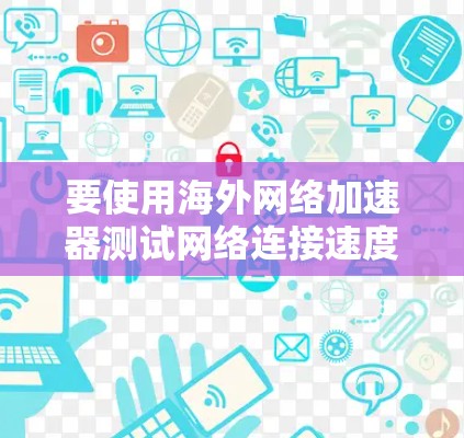 要使用海外网络加速器测试网络连接速度，可以按照以下步骤操作