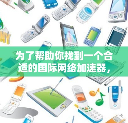 为了帮助你找到一个合适的国际网络加速器，以下是分步指南
