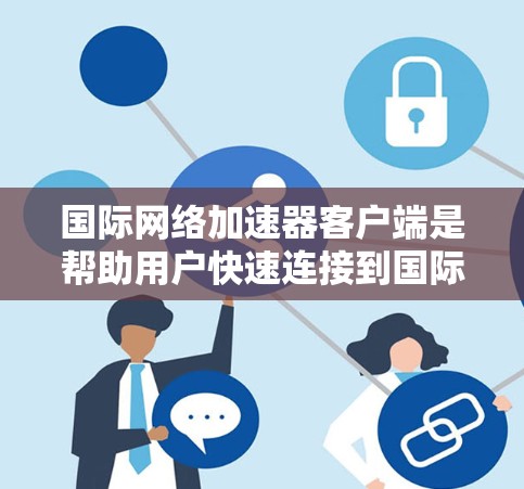 国际网络加速器客户端是帮助用户快速连接到国际网络资源的软件应用，适用于Web服务器、Web应用、HTTP、FTP等需求。以下是详细的使用步骤和注意事项